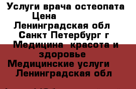 Услуги врача остеопата › Цена ­ 3000-3500 - Ленинградская обл., Санкт-Петербург г. Медицина, красота и здоровье » Медицинские услуги   . Ленинградская обл.